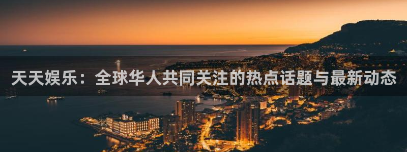 新航娱乐注册：天天娱乐：全球华人共同关注的热点话题与最新动态