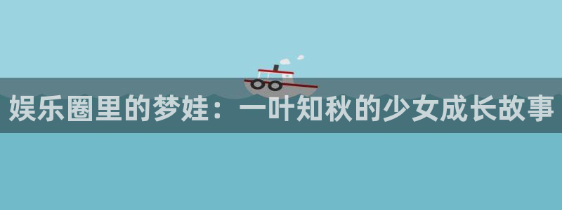 新航娱乐官网登录入口：娱乐圈里的梦娃：一叶知秋的少女成长故事
