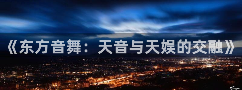 新航娱乐官网：《东方音舞：天音与天娱的交融》