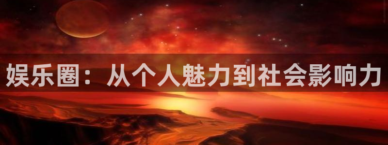 新航娱乐官网登录入口：娱乐圈：从个人魅力到社会影响力
