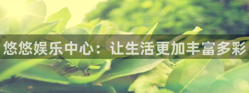 新航娱乐官网：悠悠娱乐中心：让生活更加丰富多彩
