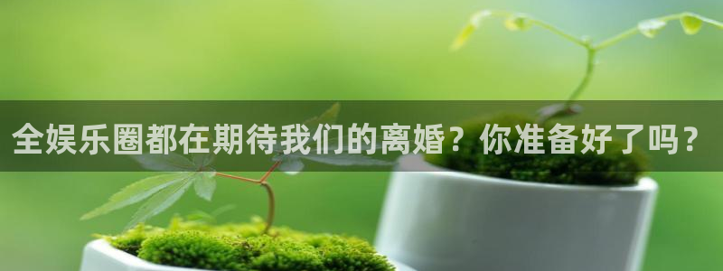 新航娱乐注册：全娱乐圈都在期待我们的离婚？你准备好了吗？