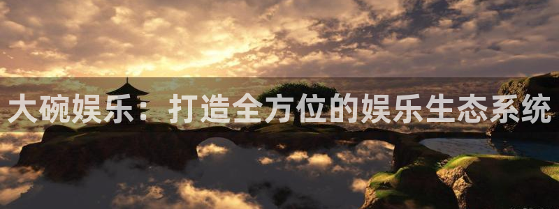新航娱乐官网：大碗娱乐：打造全方位的娱乐生态系统