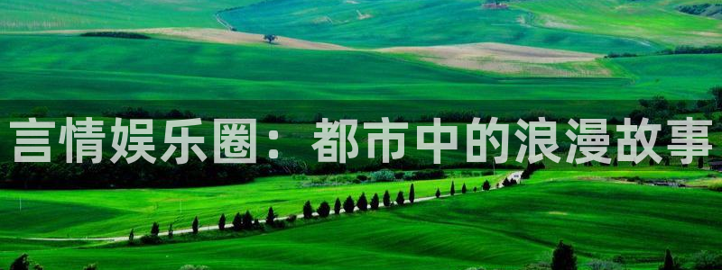 新航娱乐登录地址：言情娱乐圈：都市中的浪漫故事