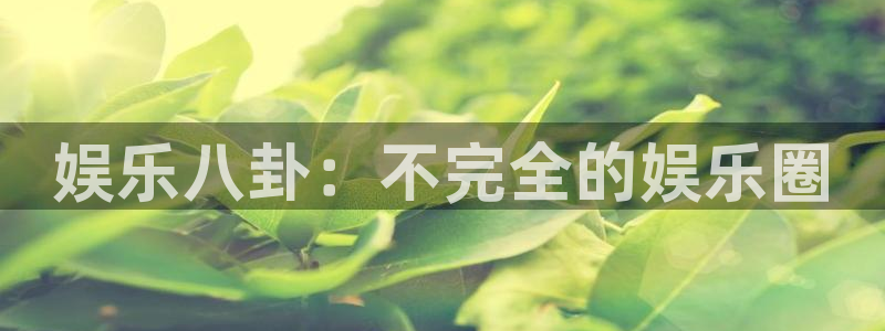 新航娱乐官网登录入口：娱乐八卦：不完全的娱乐圈